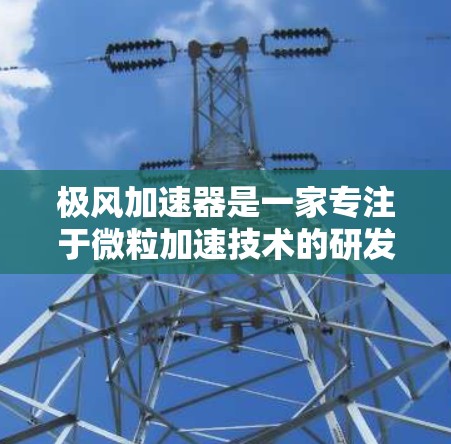 极风加速器是一家专注于微粒加速技术的研发公司,致力于开发高效、安全的加速装置。以下是关于极风加速器的官网信息 极风加速器是一家专注于微粒加速技术的研发公司,致力于开发高效、安全的加速装置。以下是关于极风加速器的官网信息