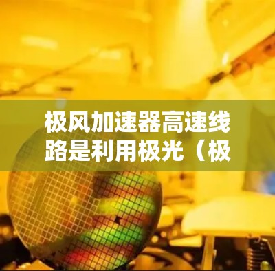 极风加速器高速线路是利用极光（极化光）加速粒子的高能物理项目，涉及多个关键领域