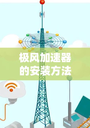 极风加速器的安装方法可以通过以下步骤系统地进行
