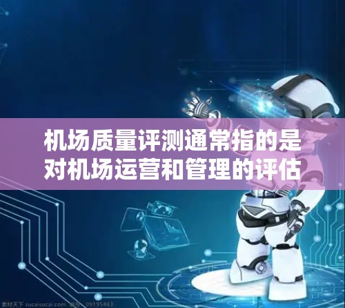机场质量评测通常指的是对机场运营和管理的评估，旨在了解其在服务质量和基础设施维护方面的能力和水平。以下是一些机场质量评测的相关内容