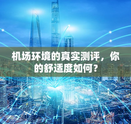 机场环境的真实测评,你的舒适度如何? 机场环境的真实测评,你的舒适度如何?