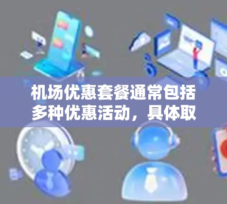 机场优惠套餐通常包括多种优惠活动，具体取决于机场的优惠政策。以下是一些常见的机场优惠套餐类型和建议