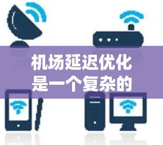 机场延迟优化是一个复杂的问题，涉及多个方面，包括系统的运行效率、人员的安排、设备的维护以及对乘客信息的更新等。以下是一些可能的解决方案和优化方法，帮助你管理机场的延迟