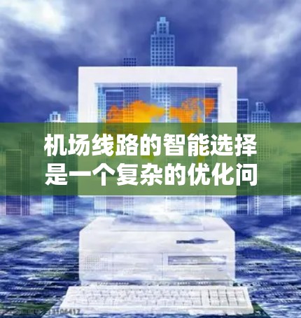 机场线路的智能选择是一个复杂的优化问题,涉及多个因素和数据来源。以下是一些可能涉及机场线路智能选择的内容和解决方案