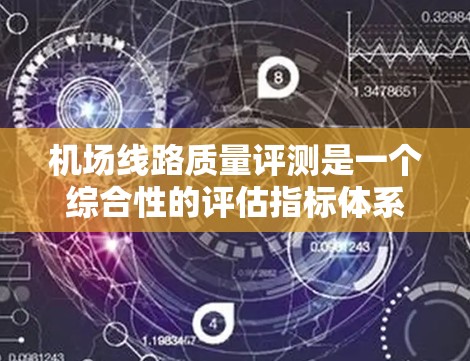 机场线路质量评测是一个综合性的评估指标体系，旨在全面衡量机场内部交通、服务、设施等多方面的质量。以下是机场线路质量评测可能包括的主要方面和指标