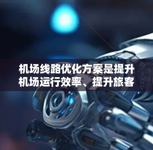 机场线路优化方案是提升机场运行效率、提升旅客体验的重要环节。以下是一些可能的优化方案内容，供参考