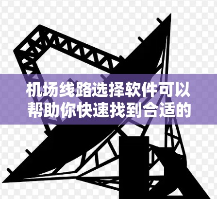 机场线路选择软件可以帮助你快速找到合适的机场、路线或航班信息,节省时间和距离。以下是一些推荐的软件和工具