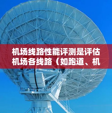 机场线路性能评测是评估机场各线路(如跑道、机场道、跑道道、机场边道等)在运行中的效率、舒适度和安全性等方面的表现。通过评测,可以为机场管理部门提供数据支持,帮助优化运营和规划