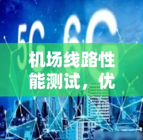 机场线路性能测试,优化航空运输的关键步骤 机场线路性能测试,优化航空运输的关键步骤
