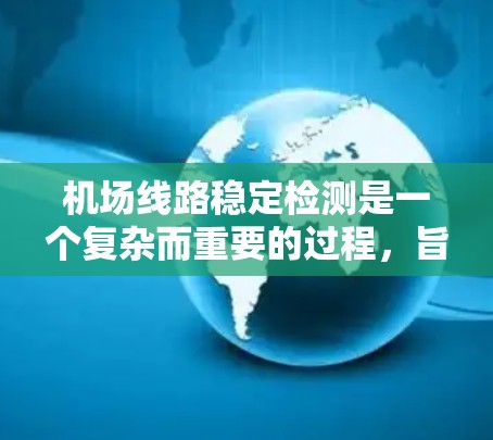 机场线路稳定检测是一个复杂而重要的过程,旨在确保机场运行的高效性和可靠性。以下是对该主题的详细总结和整理