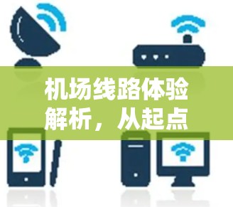 机场线路体验解析，从起点到终点的旅程