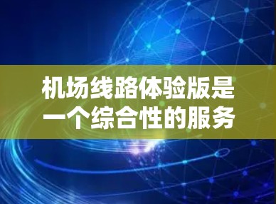 机场线路体验版是一个综合性的服务,旨在帮助游客更好地体验机场的设施和服务。以下是一些可能涉及的机场线路体验方面的信息和内容,供参考 机场线路体验版是一个综合性的服务,旨在帮助游客更好地体验机场的设施和服务。以下是一些可能涉及的机场线路体验方面的信息和内容,供参考