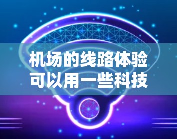 机场的线路体验可以用一些科技和便捷的设备来提升,例如