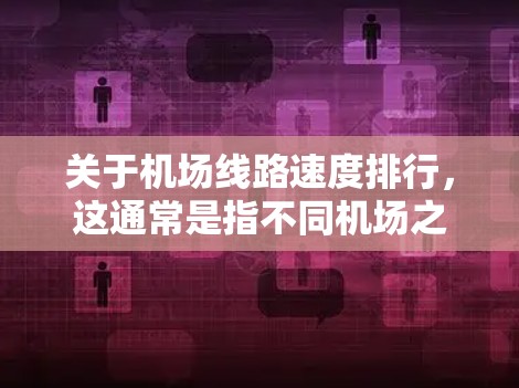 关于机场线路速度排行，这通常是指不同机场之间的网络速度或连接延迟。以下是一些常见的机场速度排行，但请注意，实际的网络速度可能因地区、设备、时间和天气等因素而有所不同