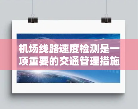 机场线路速度检测是一项重要的交通管理措施，旨在确保机场和周边交通设施符合安全标准，保障交通秩序和航空安全。以下是关于机场线路速度检测的详细分析