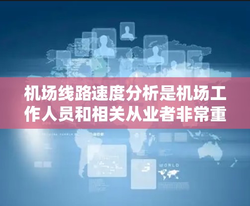 机场线路速度分析是机场工作人员和相关从业者非常重要的信息，可以帮助他们优化运营、提升效率、减少延误。以下是一些机场线路速度分析的常见维度和分析方法