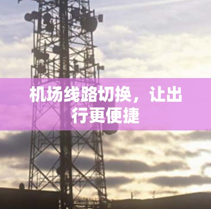 机场线路切换,让出行更便捷 机场线路切换,让出行更便捷