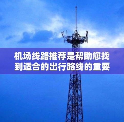 机场线路推荐是帮助您找到适合的出行路线的重要工具。以下是一些精选的机场线路推荐,涵盖了国际航班、国内航班以及高铁、汽车等多方面的信息