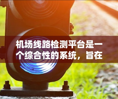 机场线路检测平台是一个综合性的系统,旨在优化机场交通管理,减少问题,提高效率。它通过实时监控、数据分析和AI技术,帮助机场更好地运营,保障乘客安全。以下是该平台的主要功能和运作方式的详细总结