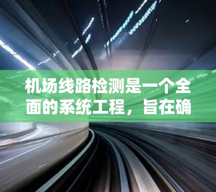 机场线路检测是一个全面的系统工程，旨在确保机场设施的正常运行和乘客的舒适体验。以下是机场线路检测的关键步骤和注意事项