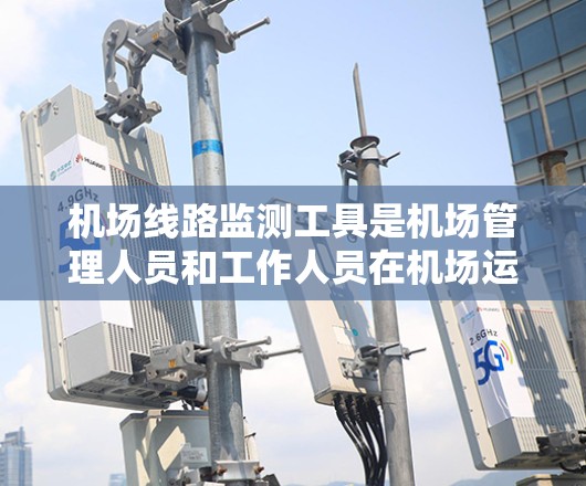机场线路监测工具是机场管理人员和工作人员在机场运行中使用的重要工具,可以帮助他们实时监控机场的运行状态,发现问题并及时解决,提升机场的整体运营效率。以下是一些常用的机场线路监测工具及其特点 机场线路监测工具是机场管理人员和工作人员在机场运行中使用的重要工具,可以帮助他们实时监控机场的运行状态,发现问题并及时解决,提升机场的整体运营效率。以下是一些常用的机场线路监测工具及其特点