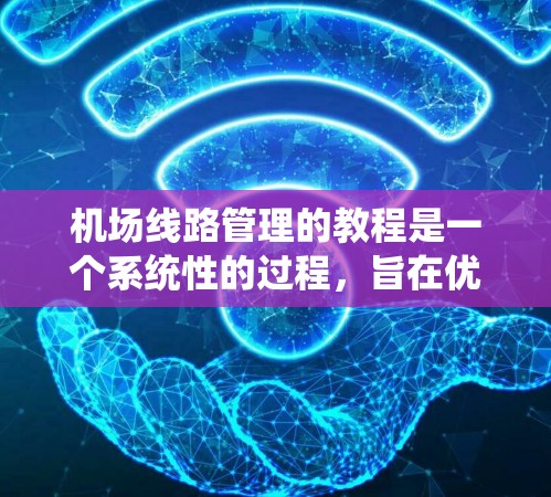 机场线路管理的教程是一个系统性的过程，旨在优化机场的运营和管理，以提高效率和安全性。以下是详细的步骤和方法