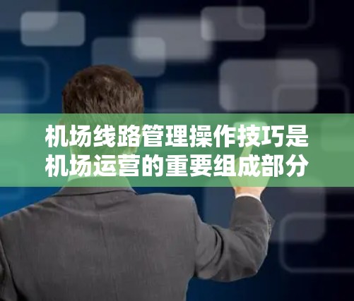 机场线路管理操作技巧是机场运营的重要组成部分，能够确保机场的高效运营和旅客的顺畅出行。以下是一些机场线路管理操作技巧，供您参考