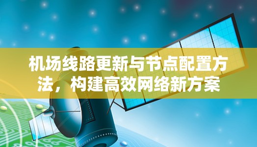 机场线路更新与节点配置方法,构建高效网络新方案 机场线路更新与节点配置方法,构建高效网络新方案