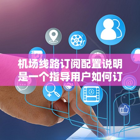 机场线路订阅配置说明是一个指导用户如何订阅机场线路的文档,通常包括以下内容