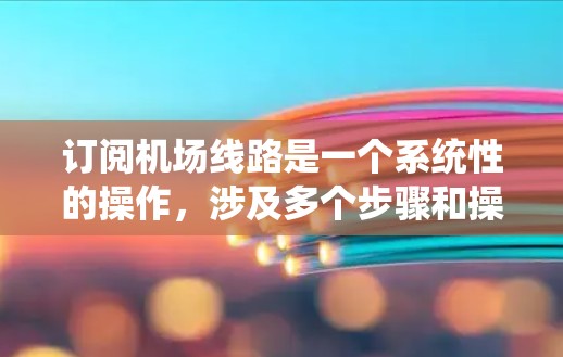 订阅机场线路是一个系统性的操作，涉及多个步骤和操作。以下是一个清晰的步骤指南，帮助您顺利订阅机场线路
