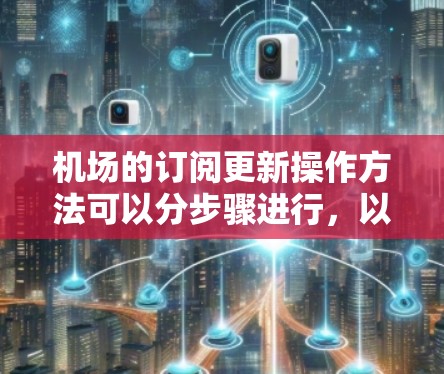 机场的订阅更新操作方法可以分步骤进行，以下是一步步的指南