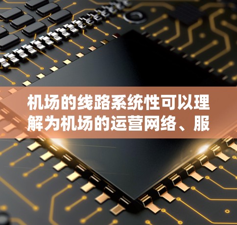 机场的线路系统性可以理解为机场的运营网络、服务覆盖范围以及用户便利性等方面的一致性和完整性。要评估一个机场的系统性，可以从以下几个方面进行分析