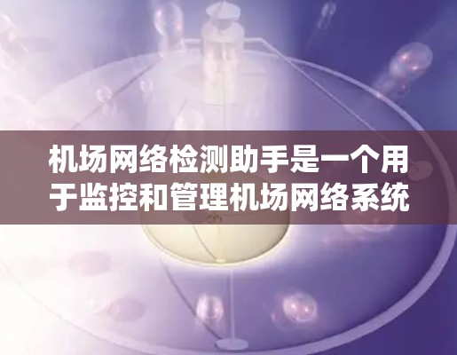 机场网络检测助手是一个用于监控和管理机场网络系统的工具，主要负责确保网络的安全性和可靠性。以下是对该工具的详细总结