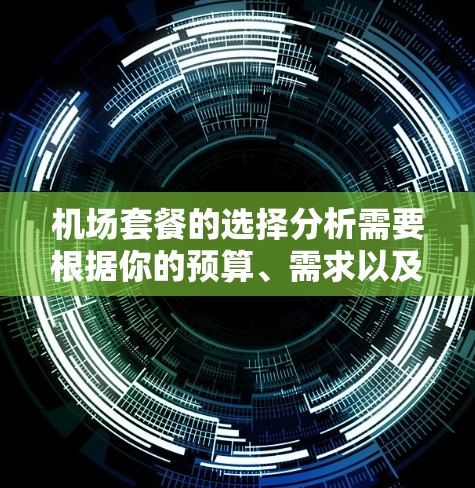 机场套餐的选择分析需要根据你的预算、需求以及个人口味来决定。以下是一些常见的机场套餐类型及其优缺点的对比,供你参考