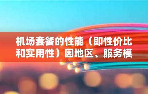 机场套餐的性能(即性价比和实用性)因地区、服务模式和个人需求而异。以下是一些常见的机场套餐及其性能特点