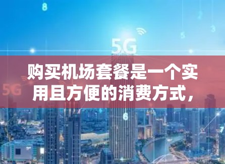 购买机场套餐是一个实用且方便的消费方式,可以帮助您在机场快速完成购买并携带所需物品。以下是详细的购买指南和注意事项