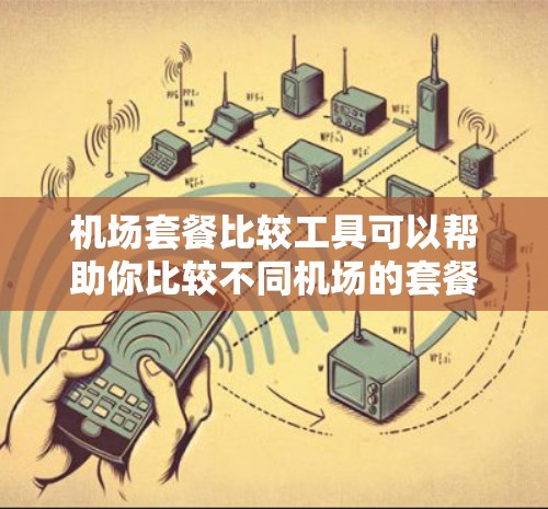 机场套餐比较工具可以帮助你比较不同机场的套餐内容、价格、服务等,帮助你找到最划算的选择。以下是常见的机场套餐类型及其比较分析