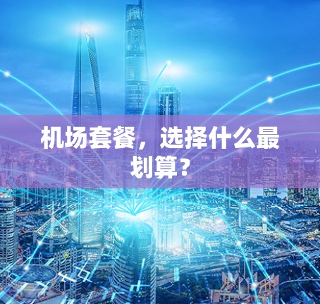 机场套餐,选择什么最划算? 机场套餐,选择什么最划算?