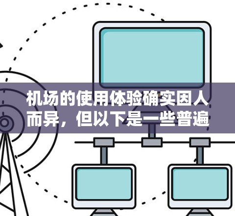 机场的使用体验确实因人而异，但以下是一些普遍考虑的因素，帮助你更好地了解机场的整体体验