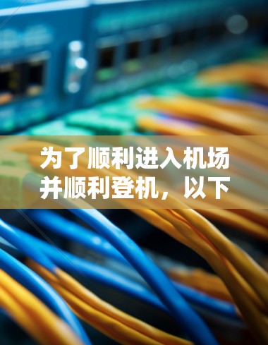 为了顺利进入机场并顺利登机,以下是一个详细的步骤指南 为了顺利进入机场并顺利登机,以下是一个详细的步骤指南