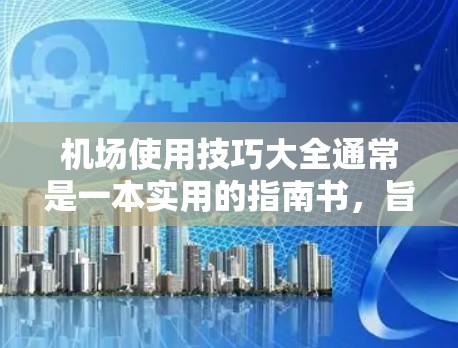 机场使用技巧大全通常是一本实用的指南书，旨在帮助读者在机场工作时提高效率、保障安全和节省时间。以下是一些常见的机场使用技巧，涵盖基础技巧、实用技巧、高级技巧以及安全管理和应急处理等内容