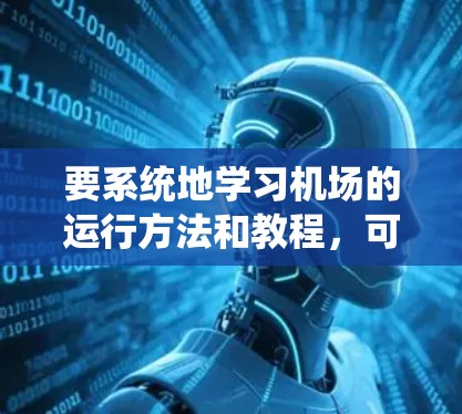 要系统地学习机场的运行方法和教程,可以从以下几个步骤进行 要系统地学习机场的运行方法和教程,可以从以下几个步骤进行