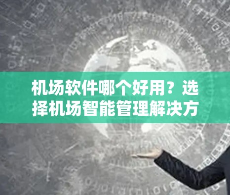 机场软件哪个好用？选择机场智能管理解决方案