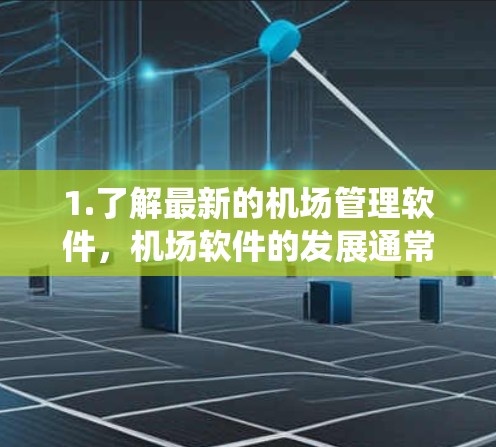 1.了解最新的机场管理软件,机场软件的发展通常会关注旅客信息管理、智能票务系统、实时数据分析等方面的技术升级。建议您关注最新发布的机场管理软件,了解其功能和性能