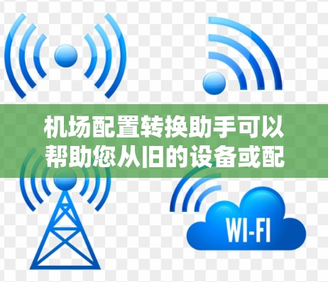 机场配置转换助手可以帮助您从旧的设备或配置转换到新的设备或配置。以下是使用机场配置转换助手的步骤指南