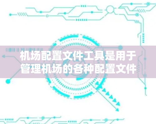 机场配置文件工具是用于管理机场的各种配置文件的软件或工具。这些工具通常适用于机场内部的管理,如飞行规则、导航、应急响应等。以下是对这些工具的详细说明