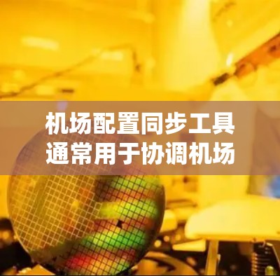 机场配置同步工具通常用于协调机场设备之间的数据同步。机场设备包括机务设备、信息设备、系统设备等,这些设备需要实时同步以确保数据的一致性和完整性。以下是一些可能的机场配置同步工具或方法