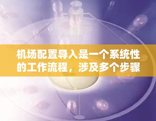 机场配置导入是一个系统性的工作流程,涉及多个步骤和注意事项,以确保机场的顺利运行和数据的准确性。以下是一个详细的步骤指南 机场配置导入是一个系统性的工作流程,涉及多个步骤和注意事项,以确保机场的顺利运行和数据的准确性。以下是一个详细的步骤指南