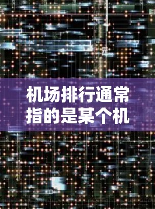 机场排行通常指的是某个机场在国际航空服务市场中的排名，具体取决于不同的因素和标准。以下是一些常见的机场排行因素和排名情况
