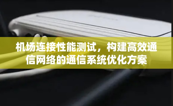 机场连接性能测试，构建高效通信网络的通信系统优化方案